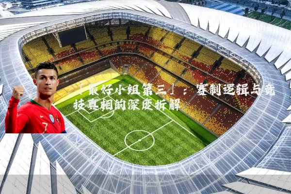 「最好小组第三」:赛制逻辑与竞技真相的深度拆解