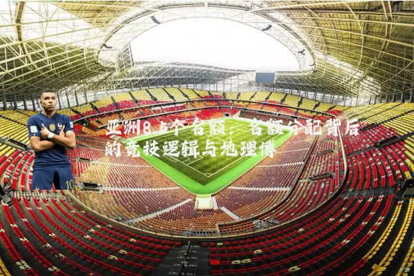 亚洲8.5个名额:名额分配背后的竞技逻辑与地理博弈
