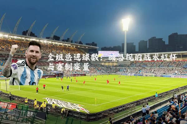 全组总进球数：被忽视的战术杠杆与赛制变量