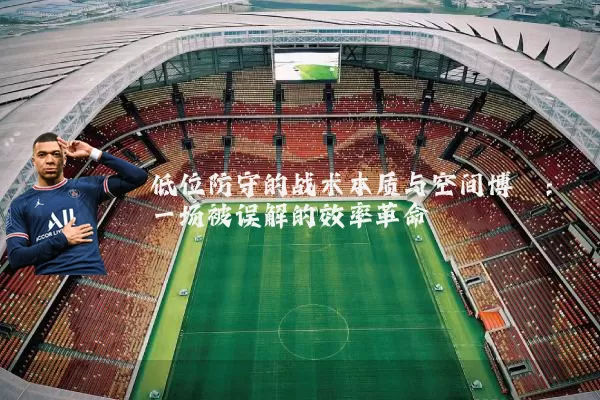 低位防守的战术本质与空间博弈：一场被误解的效率革命