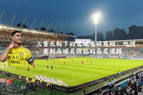 三赛区制下的足球竞技真相:地理、赛制与球员效能的底层逻辑