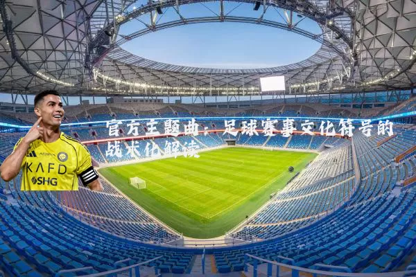 官方主题曲：足球赛事文化符号的战术化解读